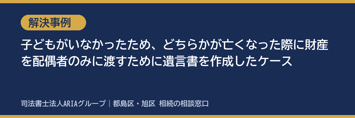 解決事例：子供がいなかったため、どちらかが亡くなった際に財産を配偶者のみに渡すために遺言書を作成したケース